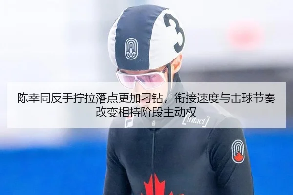 陈幸同反手拧拉落点更加刁钻，衔接速度与击球节奏改变相持阶段主动权